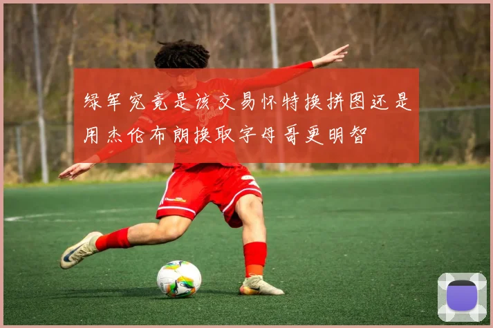 绿军究竟是该交易怀特换拼图还是用杰伦布朗换取字母哥更明智