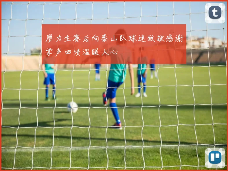 廖力生赛后向泰山队球迷致敬感谢掌声回馈温暖人心