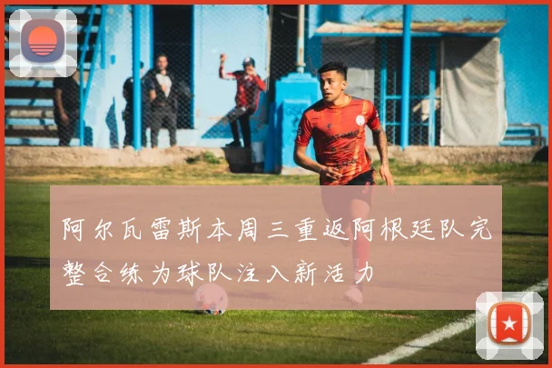 阿尔瓦雷斯本周三重返阿根廷队完整合练为球队注入新活力