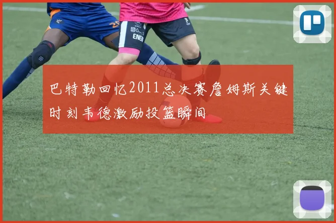巴特勒回忆2011总决赛詹姆斯关键时刻韦德激励投篮瞬间