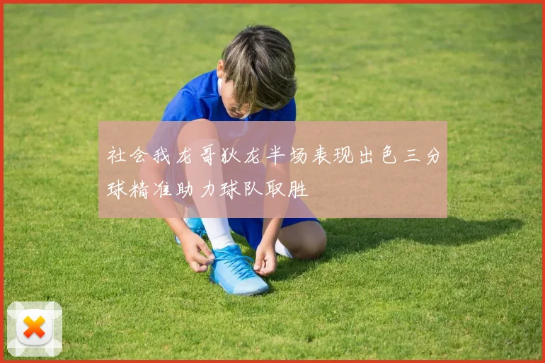 社会我龙哥狄龙半场表现出色三分球精准助力球队取胜
