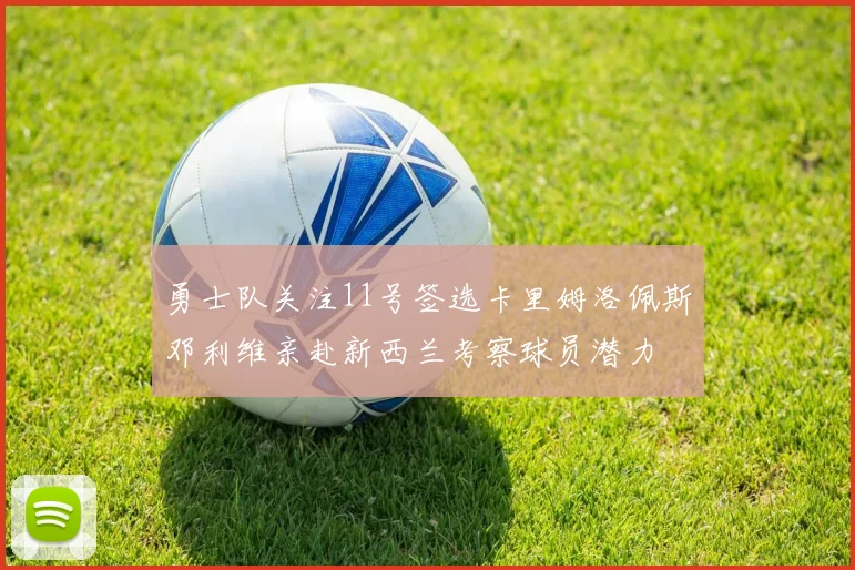 勇士队关注11号签选卡里姆洛佩斯邓利维亲赴新西兰考察球员潜力