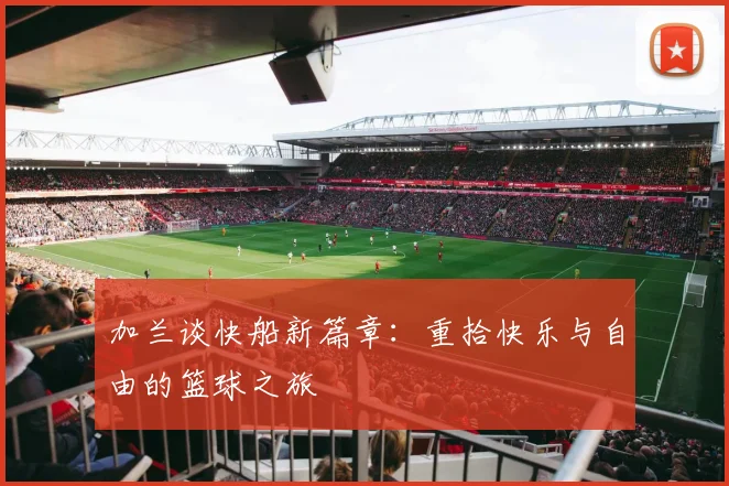 加兰谈快船新篇章：重拾快乐与自由的篮球之旅