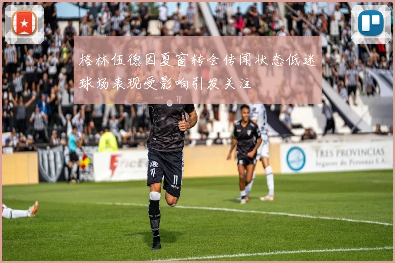 格林伍德因夏窗转会传闻状态低迷球场表现受影响引发关注