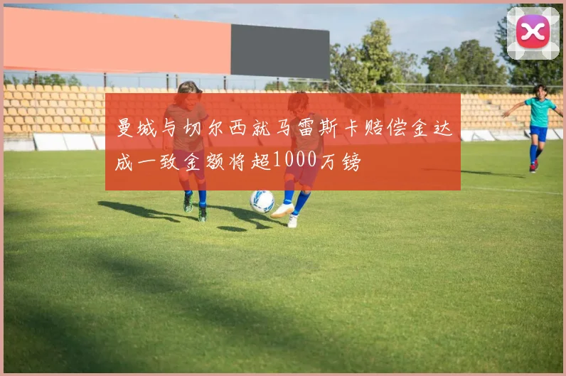 曼城与切尔西就马雷斯卡赔偿金达成一致金额将超1000万镑