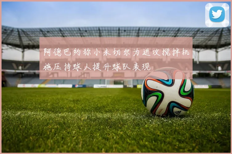 阿德巴约称小米切尔为进攻搅拌机施压持球人提升球队表现