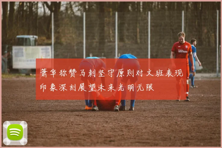 萧华称赞马刺坚守原则对文班表现印象深刻展望未来光明无限