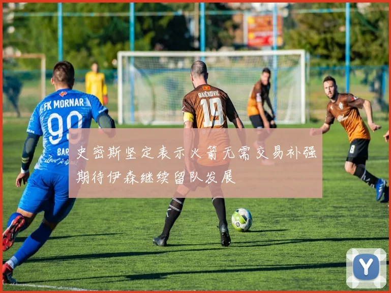 史密斯坚定表示火箭无需交易补强期待伊森继续留队发展