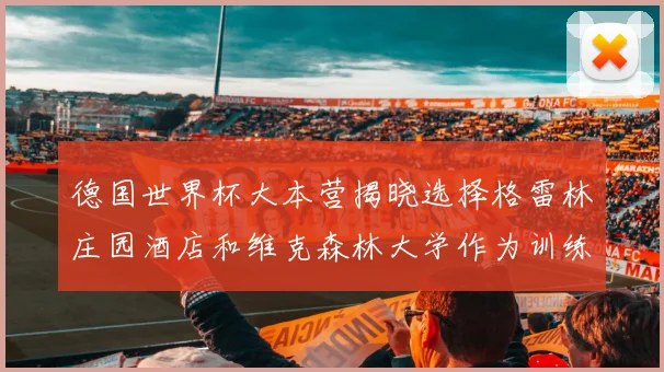 德国世界杯大本营揭晓选择格雷林庄园酒店和维克森林大学作为训练基地