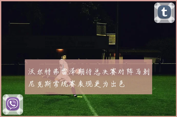 沃尔特弗雷泽期待总决赛对阵马刺尼克斯常规赛表现更为出色
