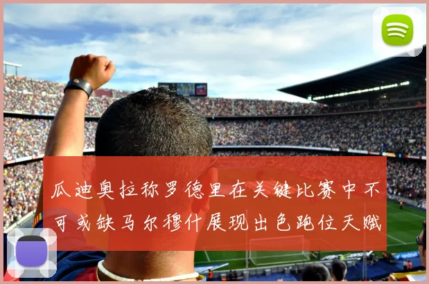 瓜迪奥拉称罗德里在关键比赛中不可或缺马尔穆什展现出色跑位天赋
