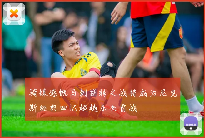 骑媒感慨马刺逆转之战将成为尼克斯经典回忆超越东决首战