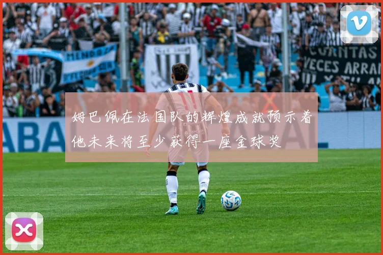 姆巴佩在法国队的辉煌成就预示着他未来将至少获得一座金球奖