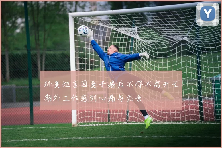 科曼坦言因妻子癌症不得不离开长期外工作感到心痛与无奈
