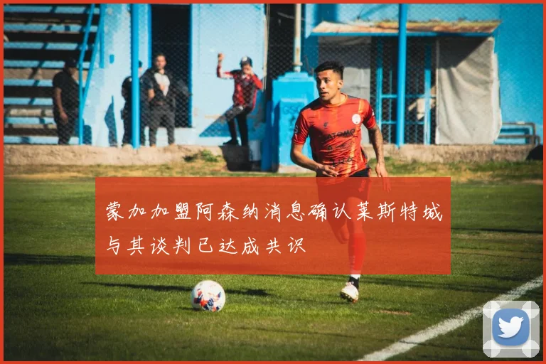 蒙加加盟阿森纳消息确认莱斯特城与其谈判已达成共识