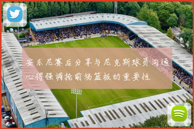 安东尼赛后分享与尼克斯球员沟通心得强调抢前场篮板的重要性
