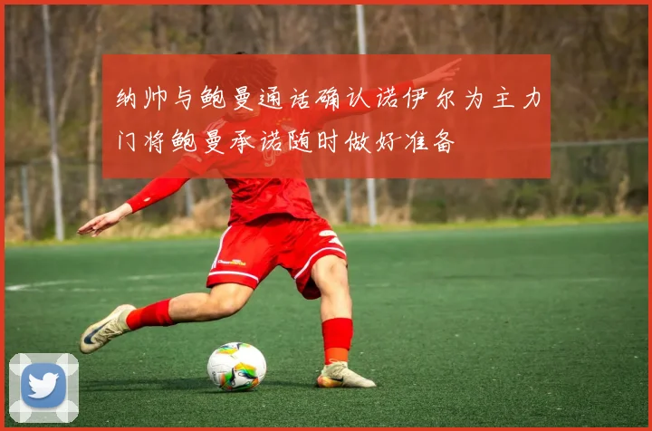 纳帅与鲍曼通话确认诺伊尔为主力门将鲍曼承诺随时做好准备