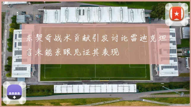 东契奇战术贡献引发讨论雷迪克坦言未能亲眼见证其表现
