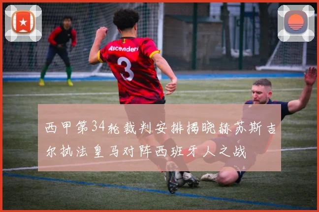 西甲第34轮裁判安排揭晓赫苏斯吉尔执法皇马对阵西班牙人之战