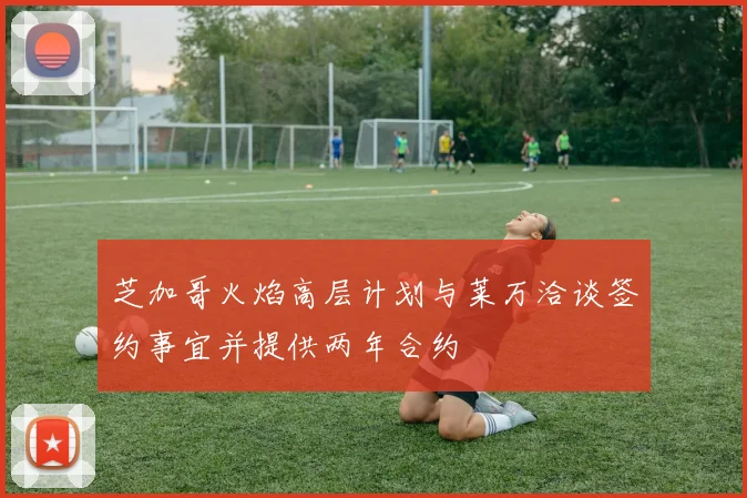 芝加哥火焰高层计划与莱万洽谈签约事宜并提供两年合约