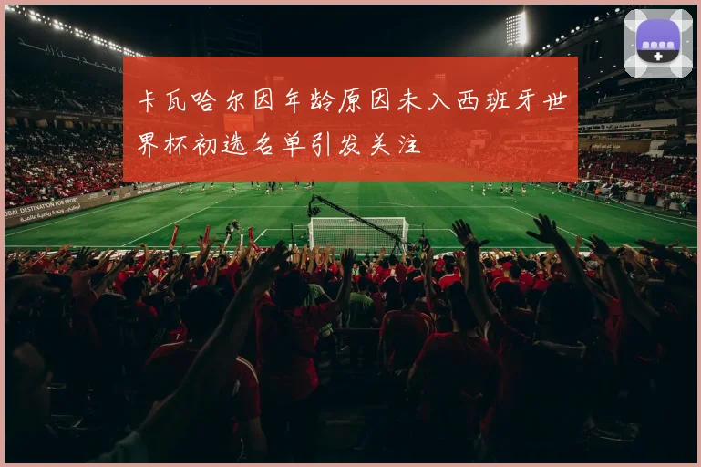 卡瓦哈尔因年龄原因未入西班牙世界杯初选名单引发关注