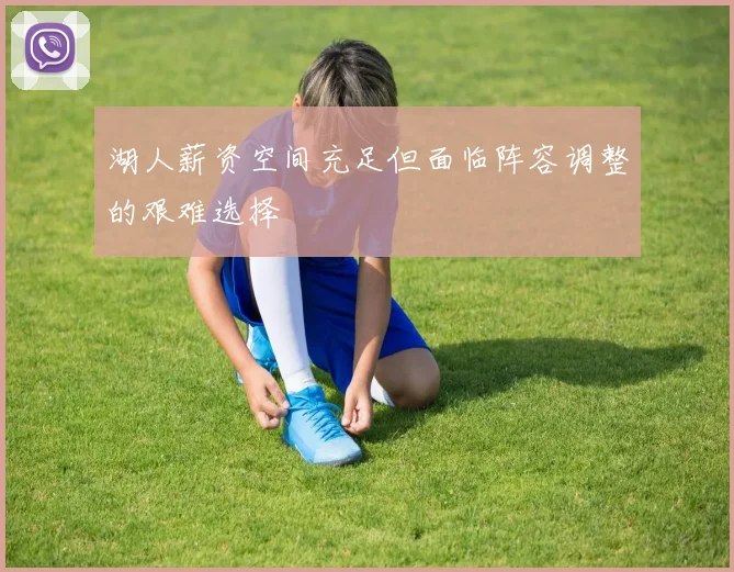 湖人薪资空间充足但面临阵容调整的艰难选择