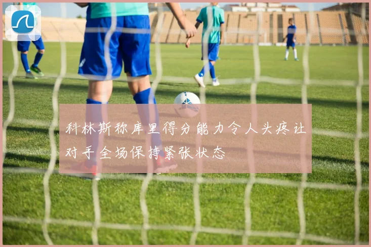 科林斯称库里得分能力令人头疼让对手全场保持紧张状态
