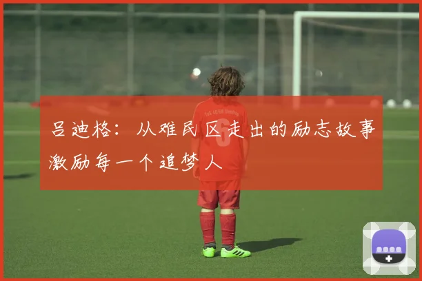 吕迪格：从难民区走出的励志故事激励每一个追梦人