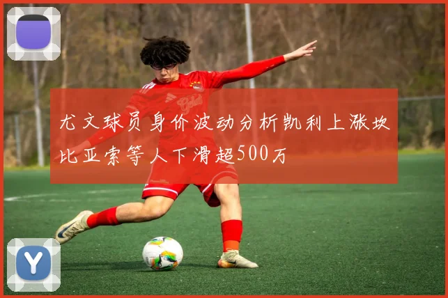 尤文球员身价波动分析凯利上涨坎比亚索等人下滑超500万