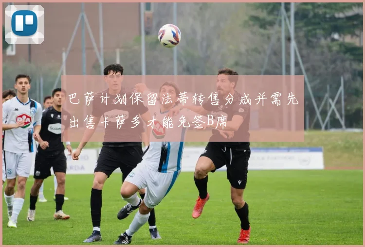 巴萨计划保留法蒂转售分成并需先出售卡萨多才能免签B席