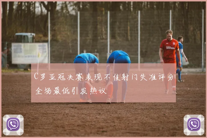 C罗亚冠决赛表现不佳射门失准评分全场最低引发热议
