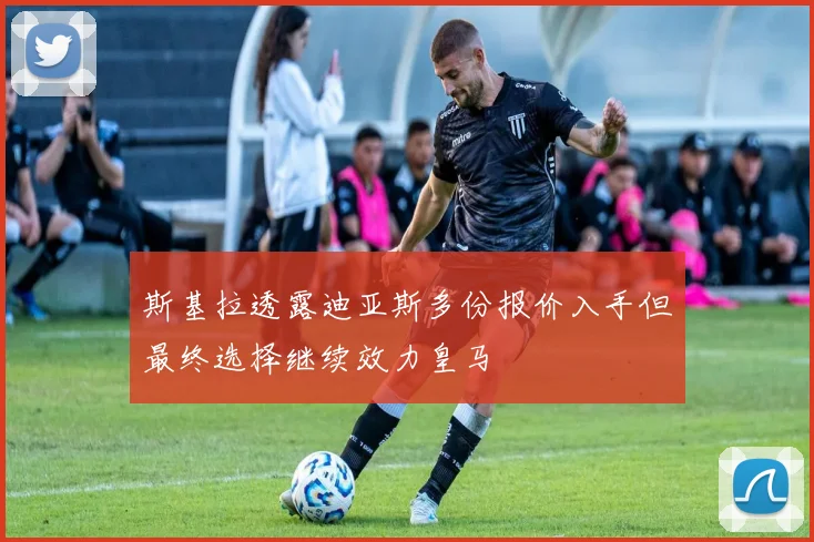 斯基拉透露迪亚斯多份报价入手但最终选择继续效力皇马