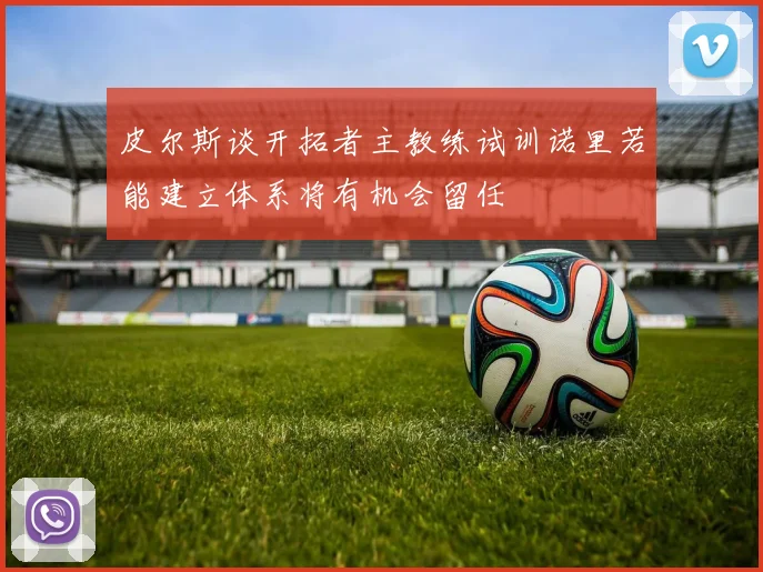 皮尔斯谈开拓者主教练试训诺里若能建立体系将有机会留任