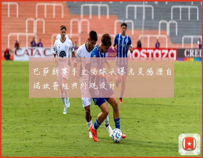 巴萨新赛季主场球衣曝光灵感源自诺坎普经典外观设计