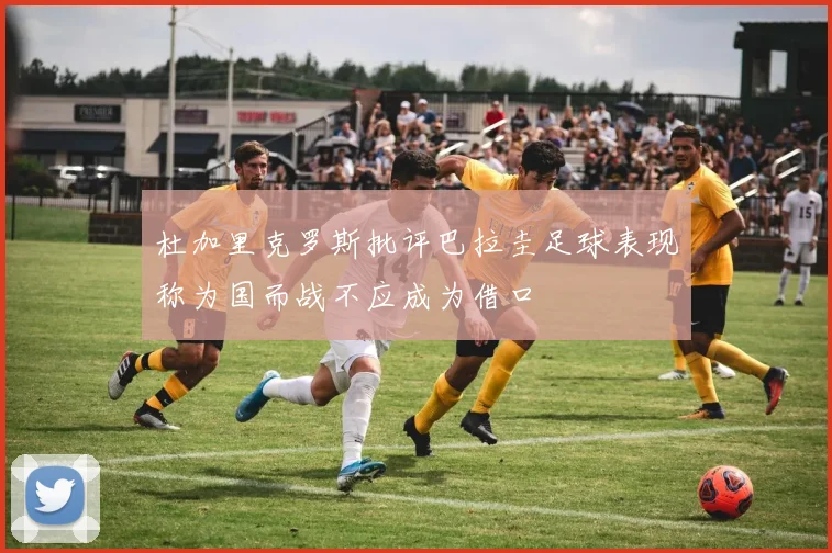 杜加里克罗斯批评巴拉圭足球表现称为国而战不应成为借口