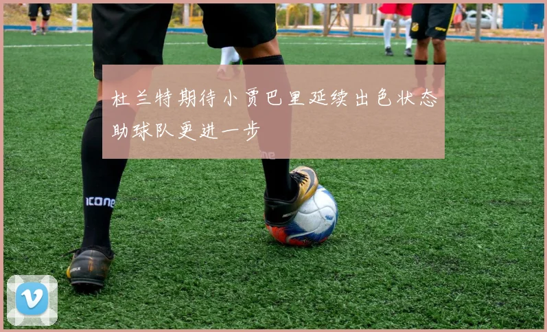 杜兰特期待小贾巴里延续出色状态助球队更进一步